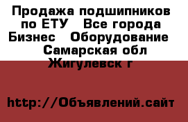 Продажа подшипников по ЕТУ - Все города Бизнес » Оборудование   . Самарская обл.,Жигулевск г.